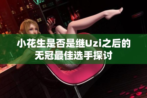 小花生是否是继Uzi之后的无冠最佳选手探讨