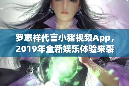 罗志祥代言小猪视频App，2019年全新娱乐体验来袭