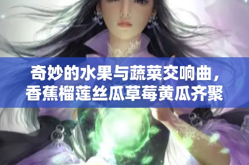 奇妙的水果与蔬菜交响曲，香蕉榴莲丝瓜草莓黄瓜齐聚一堂