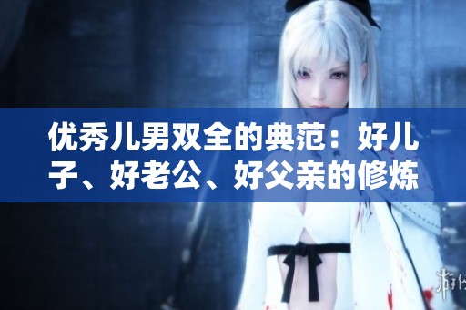 优秀儿男双全的典范：好儿子、好老公、好父亲的修炼之路