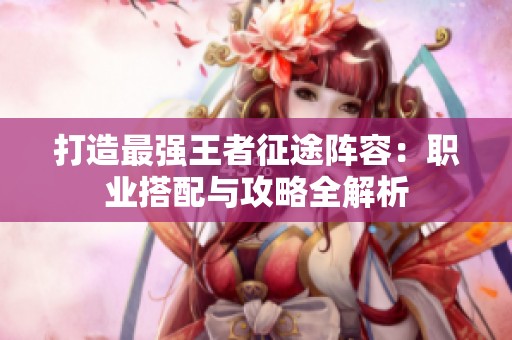 打造最强王者征途阵容：职业搭配与攻略全解析