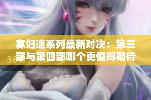 寡妇速系列最新对决：第三部与第四部哪个更值得期待