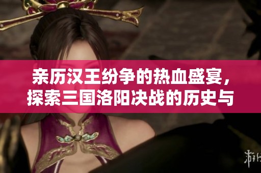 亲历汉王纷争的热血盛宴，探索三国洛阳决战的历史与策略