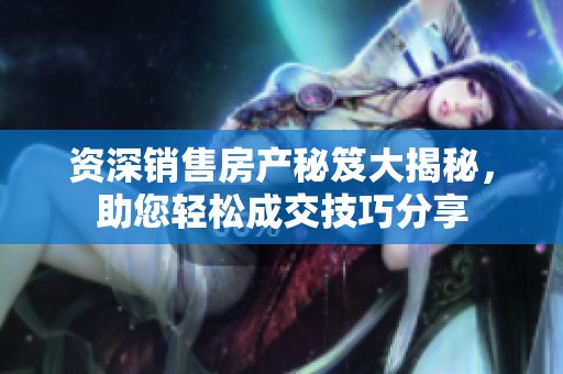 资深销售房产秘笈大揭秘，助您轻松成交技巧分享