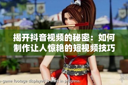 揭开抖音视频的秘密：如何制作让人惊艳的短视频技巧分享