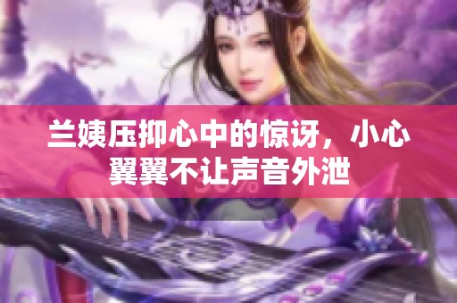 兰姨压抑心中的惊讶，小心翼翼不让声音外泄