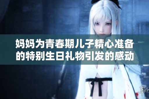 妈妈为青春期儿子精心准备的特别生日礼物引发的感动与回忆