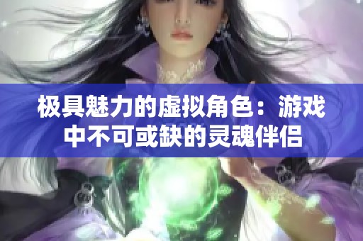 极具魅力的虚拟角色：游戏中不可或缺的灵魂伴侣