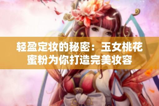 轻盈定妆的秘密：玉女桃花蜜粉为你打造完美妆容