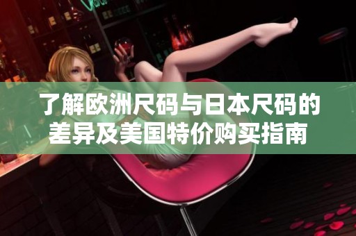 了解欧洲尺码与日本尺码的差异及美国特价购买指南