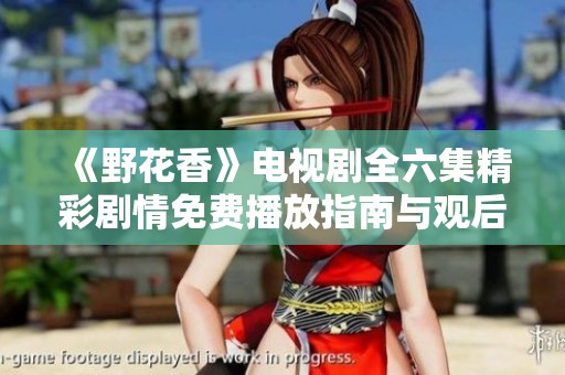 《野花香》电视剧全六集精彩剧情免费播放指南与观后感分享
