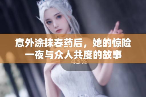 意外涂抹春药后，她的惊险一夜与众人共度的故事