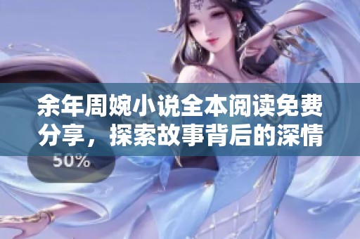 余年周婉小说全本阅读免费分享，探索故事背后的深情与秘密