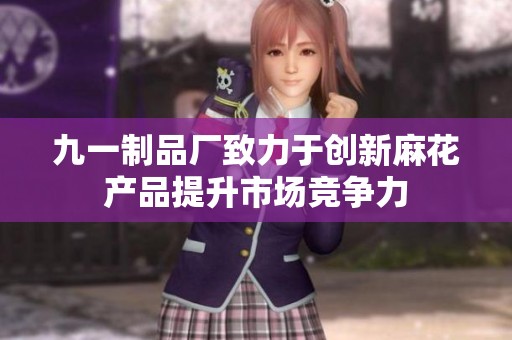 九一制品厂致力于创新麻花产品提升市场竞争力