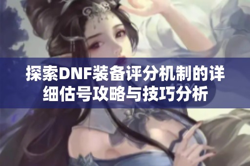 探索DNF装备评分机制的详细估号攻略与技巧分析