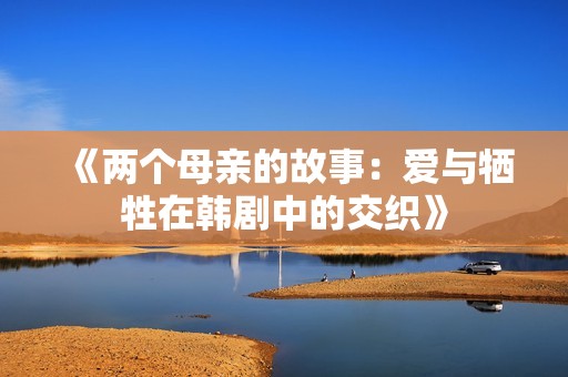 《两个母亲的故事：爱与牺牲在韩剧中的交织》