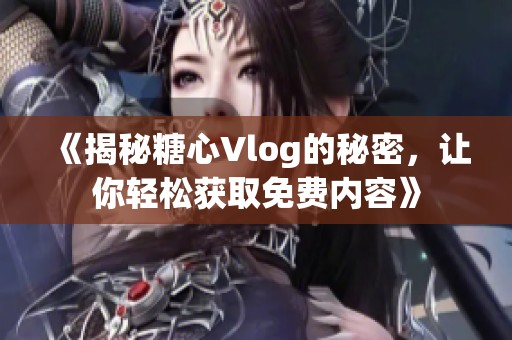 《揭秘糖心Vlog的秘密，让你轻松获取免费内容》