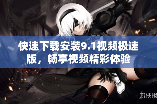 快速下载安装9.1视频极速版，畅享视频精彩体验