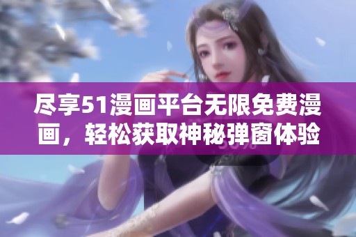 尽享51漫画平台无限免费漫画，轻松获取神秘弹窗体验