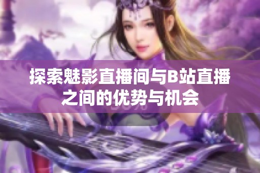 探索魅影直播间与B站直播之间的优势与机会