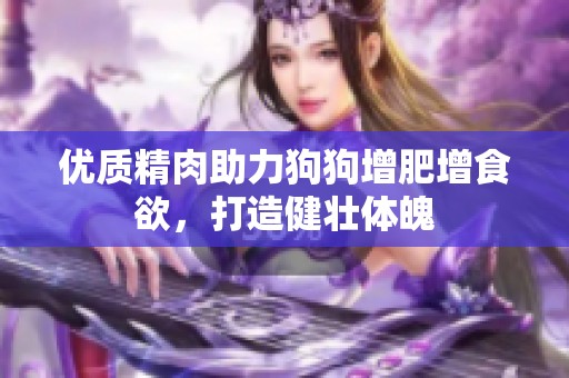 优质精肉助力狗狗增肥增食欲，打造健壮体魄