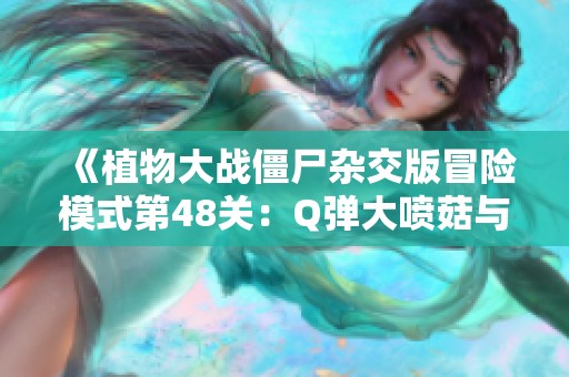 《植物大战僵尸杂交版冒险模式第48关：Q弹大喷菇与僵尸的激烈对决》