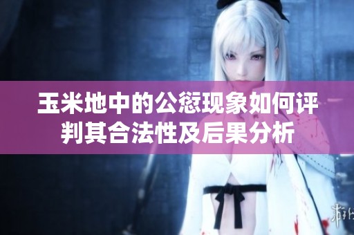 玉米地中的公愆现象如何评判其合法性及后果分析