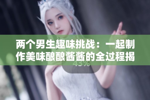 两个男生趣味挑战：一起制作美味酿酿酱酱的全过程揭秘