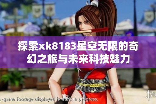 探索xk8183星空无限的奇幻之旅与未来科技魅力