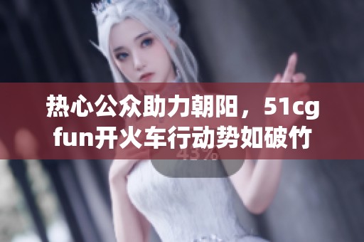 热心公众助力朝阳，51cgfun开火车行动势如破竹