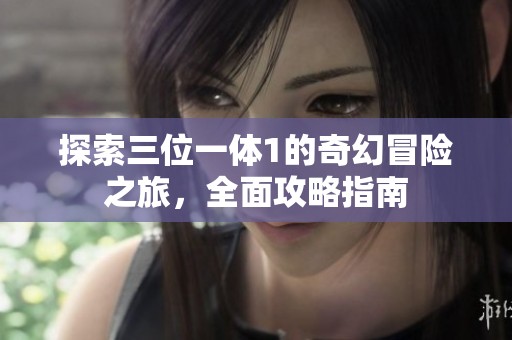 探索三位一体1的奇幻冒险之旅，全面攻略指南