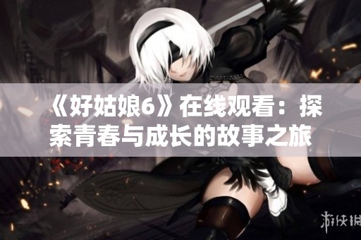 《好姑娘6》在线观看：探索青春与成长的故事之旅
