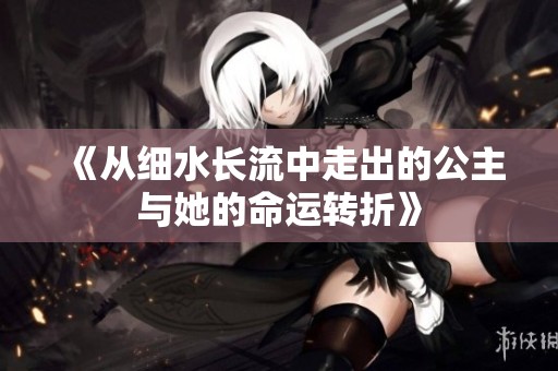 《从细水长流中走出的公主与她的命运转折》