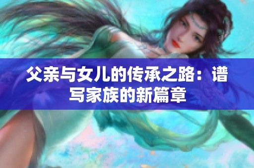父亲与女儿的传承之路：谱写家族的新篇章