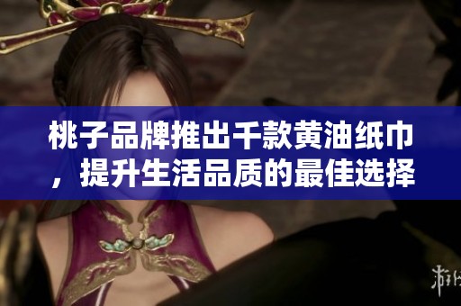 桃子品牌推出千款黄油纸巾，提升生活品质的最佳选择