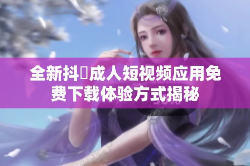 全新抖抈成人短视频应用免费下载体验方式揭秘