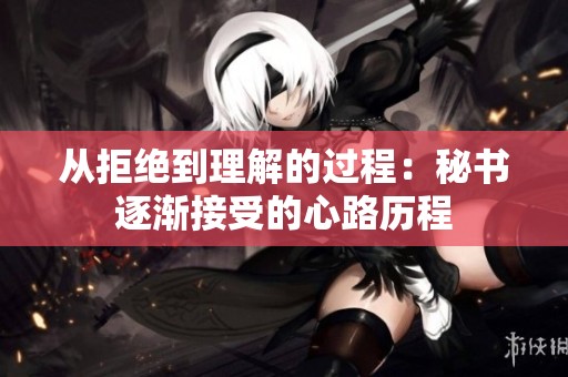 从拒绝到理解的过程：秘书逐渐接受的心路历程