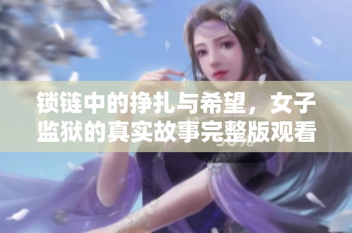 锁链中的挣扎与希望，女子监狱的真实故事完整版观看