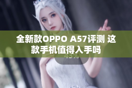 全新款OPPO A57评测 这款手机值得入手吗