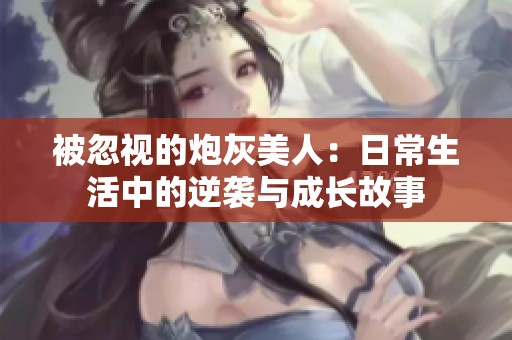 被忽视的炮灰美人：日常生活中的逆袭与成长故事