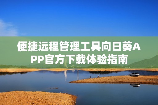 便捷远程管理工具向日葵APP官方下载体验指南