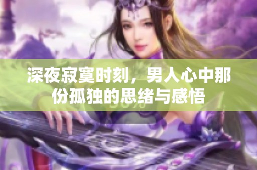 深夜寂寞时刻，男人心中那份孤独的思绪与感悟