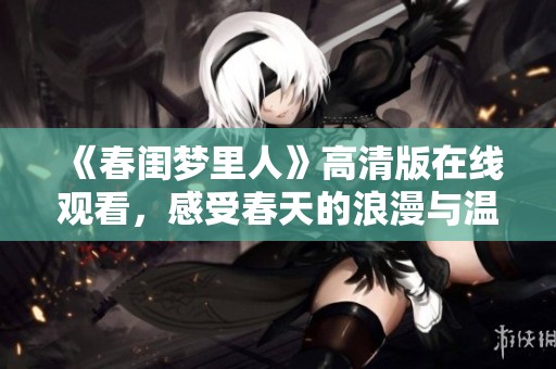 《春闺梦里人》高清版在线观看，感受春天的浪漫与温情