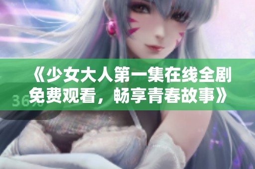 《少女大人第一集在线全剧免费观看，畅享青春故事》
