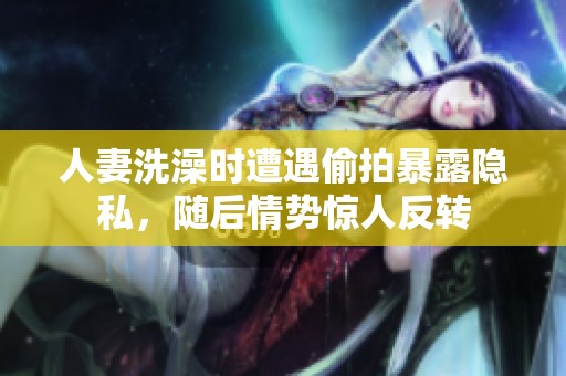 人妻洗澡时遭遇偷拍暴露隐私，随后情势惊人反转