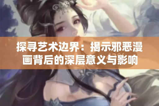 探寻艺术边界：揭示邪恶漫画背后的深层意义与影响