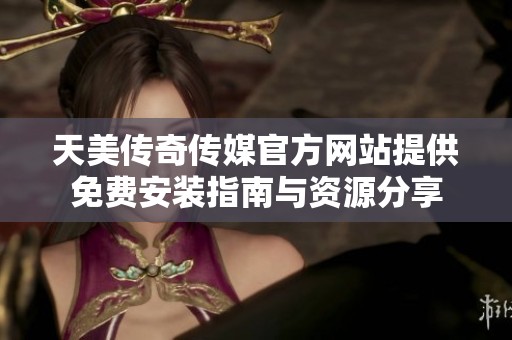 天美传奇传媒官方网站提供免费安装指南与资源分享