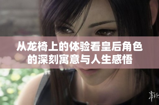 从龙椅上的体验看皇后角色的深刻寓意与人生感悟