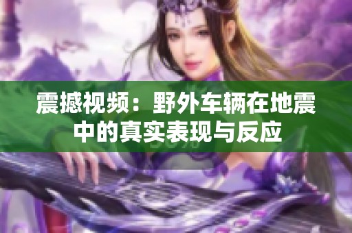 震撼视频：野外车辆在地震中的真实表现与反应