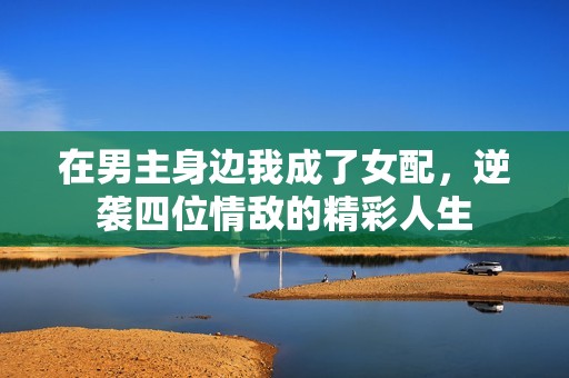 在男主身边我成了女配，逆袭四位情敌的精彩人生